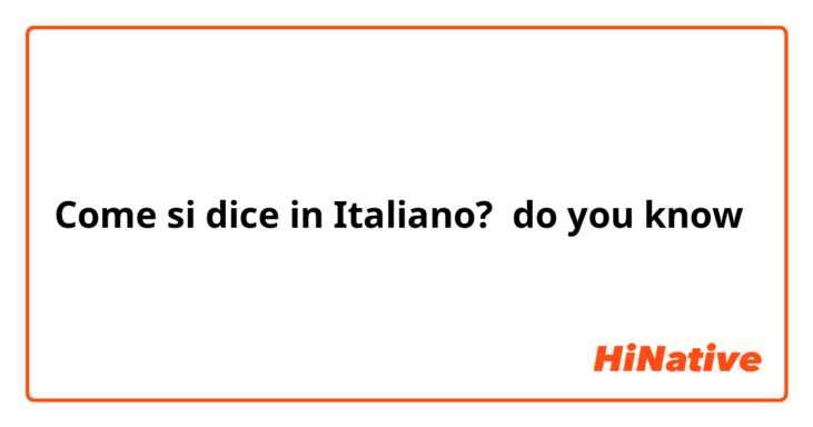 Come si dice in Italiano? do you know 