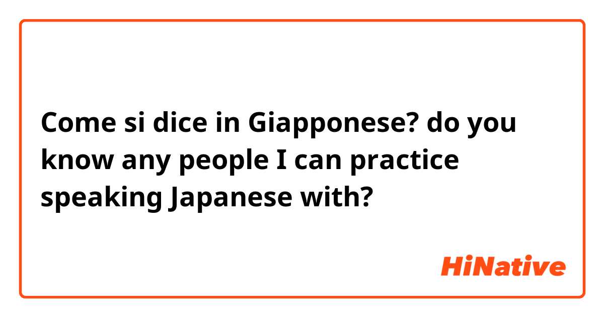 Come si dice in Giapponese? do you know any people I can practice speaking Japanese with?