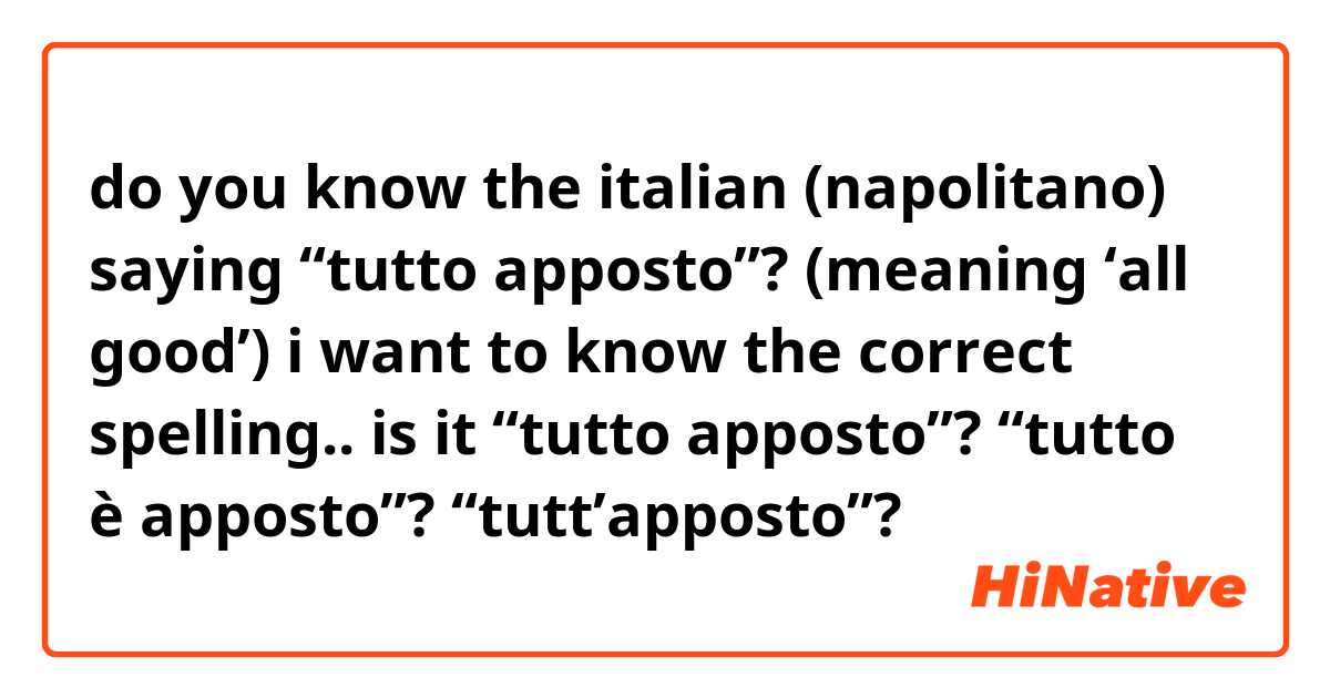 do you know the italian (napolitano) saying “tutto apposto”? (meaning ‘all good’)
i want to know the correct spelling..
is it “tutto apposto”?
“tutto è apposto”?
“tutt’apposto”?