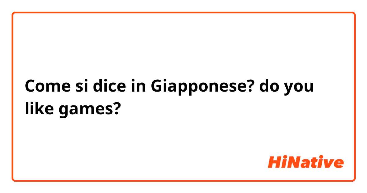 Come si dice in Giapponese? do you like games? 