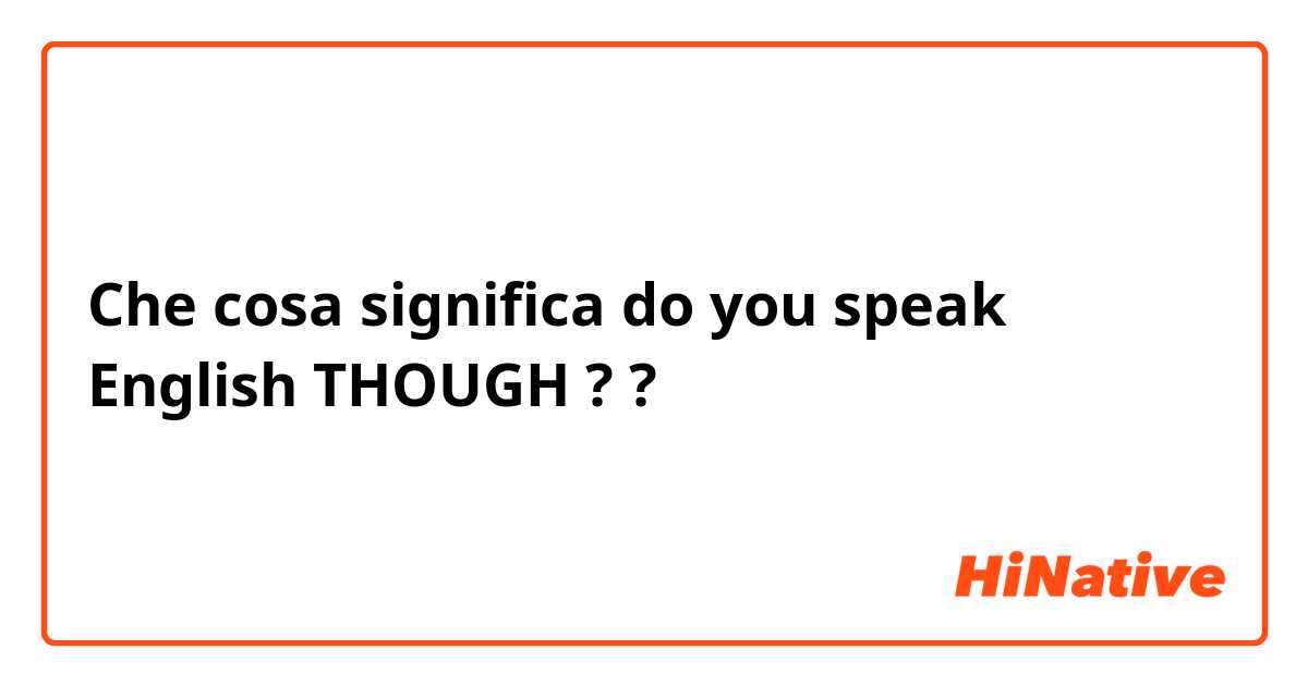 Che cosa significa do you speak English THOUGH ??