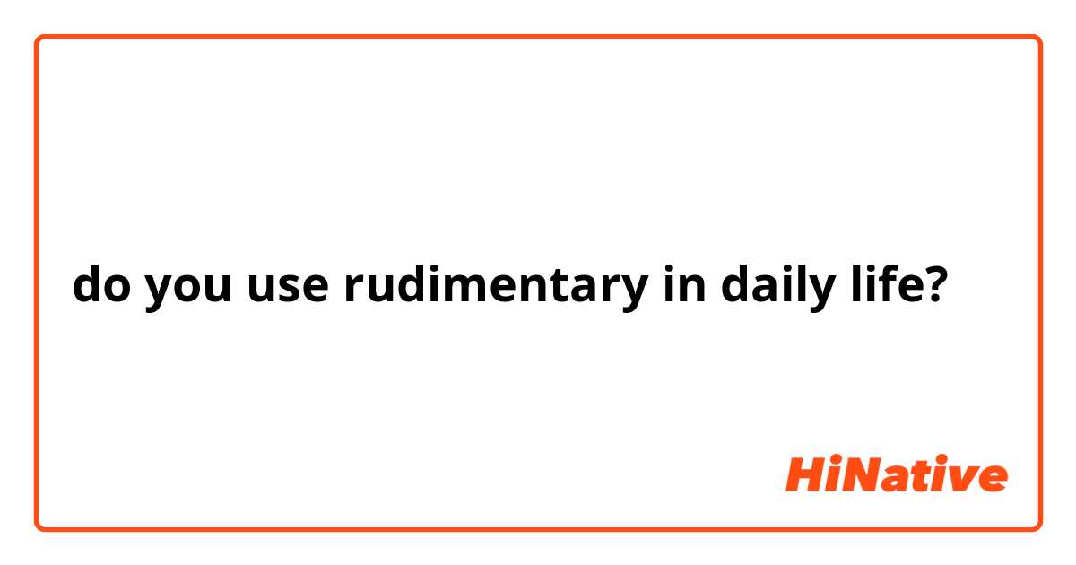 do you use rudimentary in daily life?