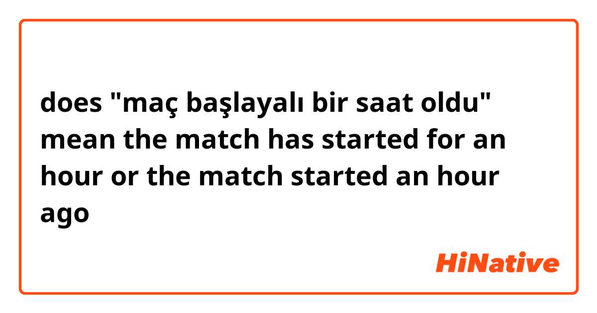 does "maç başlayalı bir saat oldu" mean
the match has started for an hour
or
the match started an hour ago