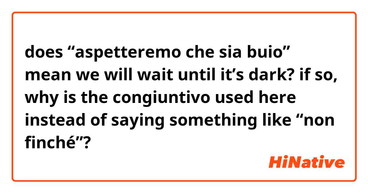 does “aspetteremo che sia buio” mean we will wait until it’s dark?
if so, why is the congiuntivo used here instead of saying something like “non finché”?
