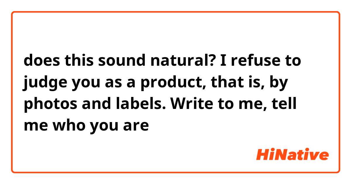 does this sound natural?
I refuse to judge you as a product, that is, by photos and labels.  Write to me, tell me who you are