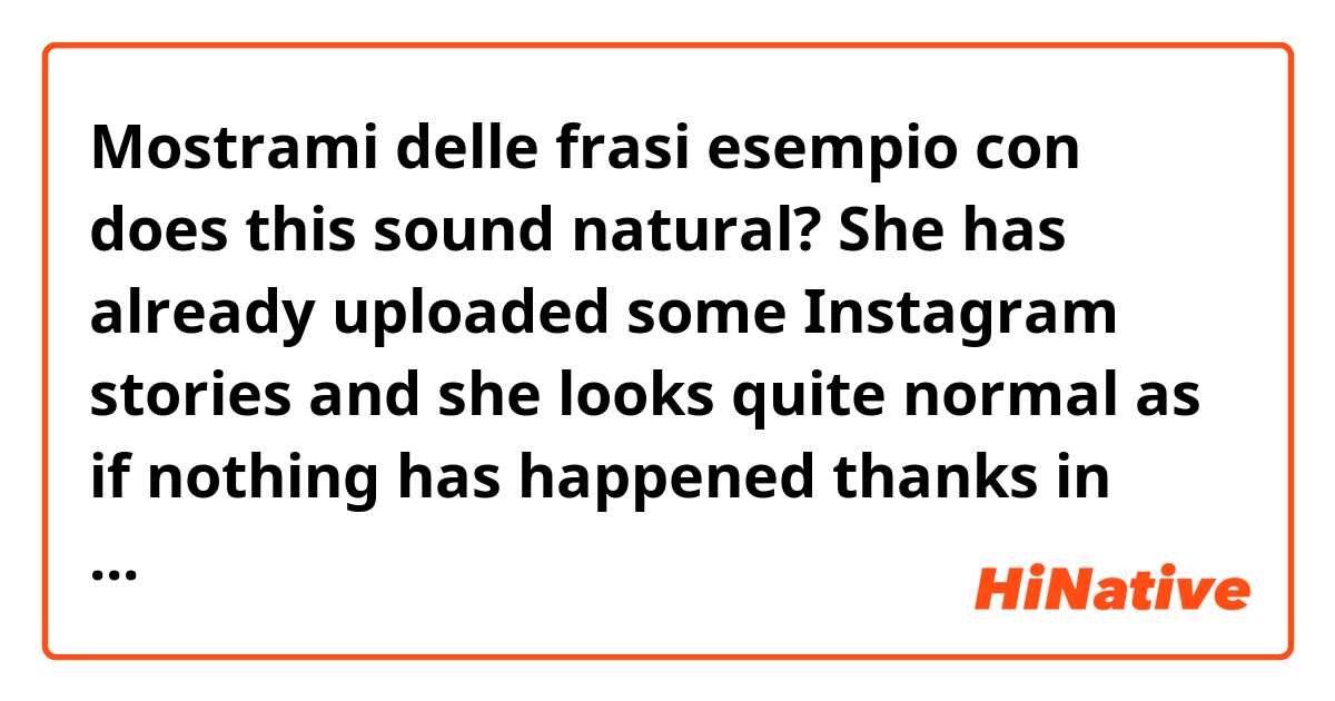 Mostrami delle frasi esempio con does this sound natural?
She has already uploaded some Instagram stories and she looks quite normal as if nothing has happened

thanks in advance .