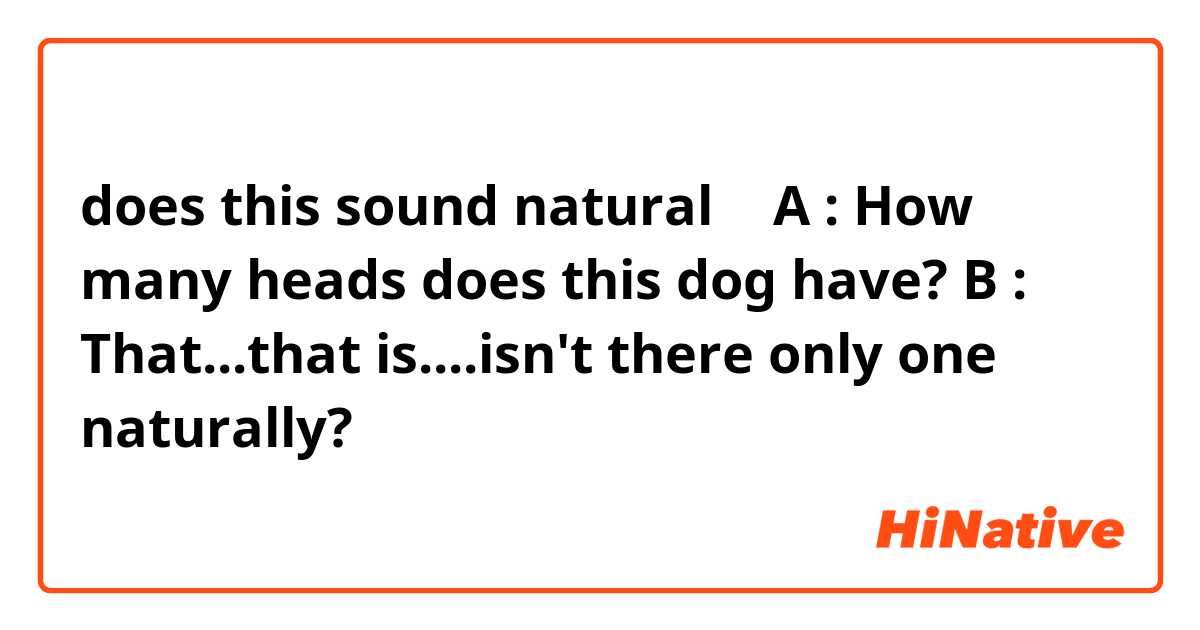 does this sound natural ✅️📝

A : How many heads does this dog have? 

B : That...that is....isn't there only one naturally?  