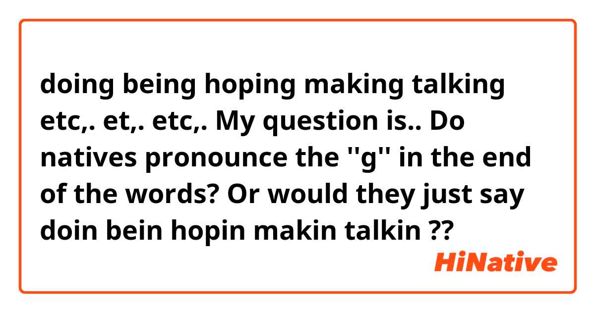 doing
being
hoping
making
talking
etc,. et,. etc,.

My question is..
Do natives pronounce the ''g'' in the end of the words?
Or would they just say
doin
bein
hopin
makin
talkin
?❔❓?