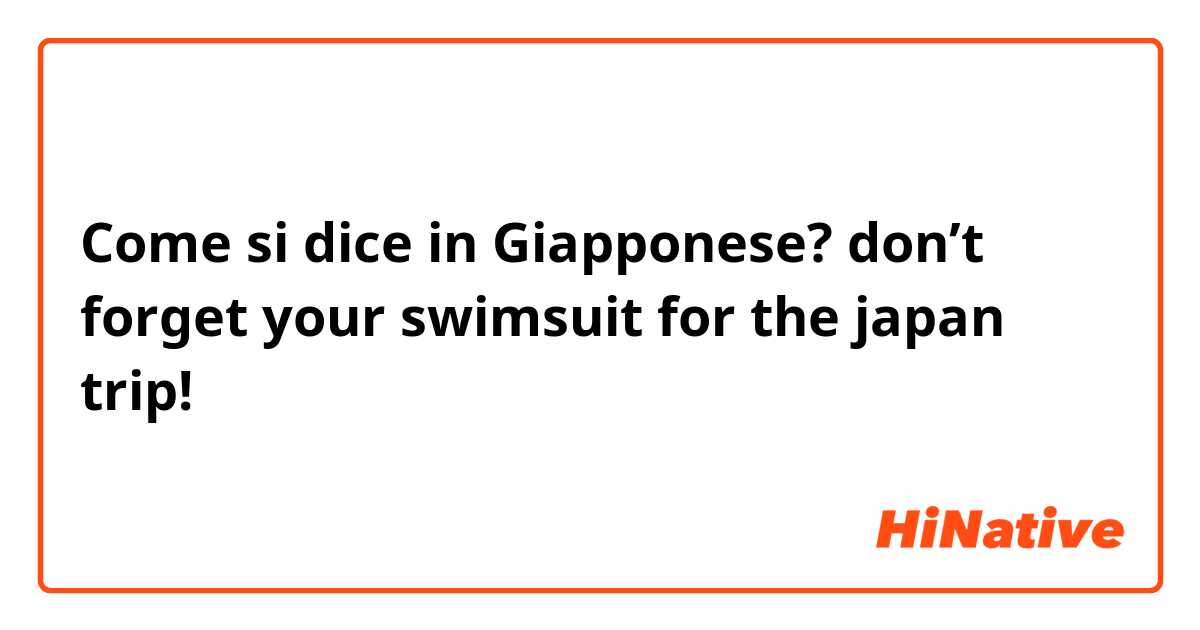 Come si dice in Giapponese? don’t forget your swimsuit for the japan trip! 