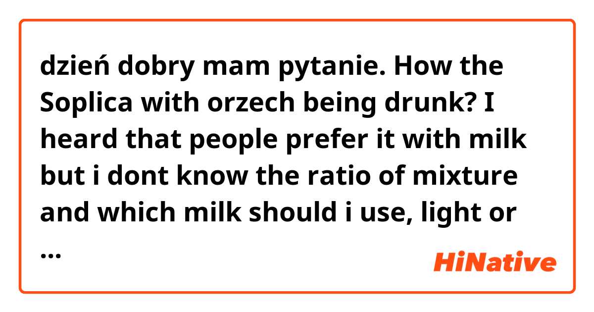 dzień dobry 
mam pytanie.
How the Soplica with orzech being drunk? 
I heard that people prefer it with milk but i dont know the ratio of mixture and which milk should i use,  light or tłusty? 
