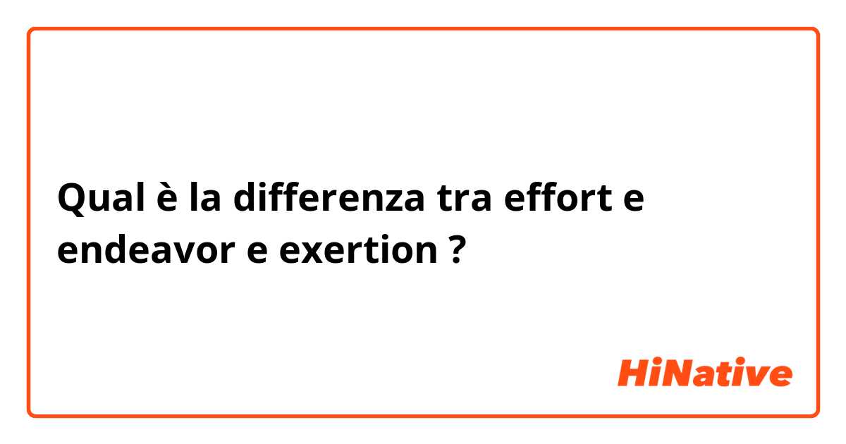 Qual è la differenza tra  effort e endeavor e exertion ?