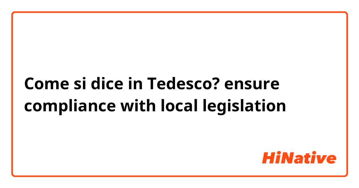 Come si dice in Tedesco? ensure compliance with local legislation 