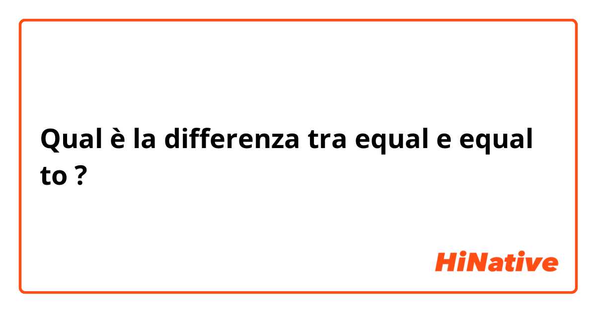 Qual è la differenza tra  equal e equal to ?