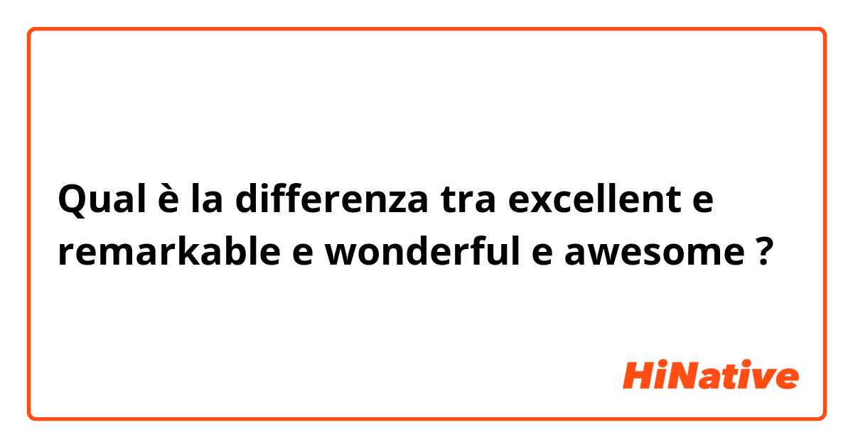 Qual è la differenza tra  excellent e remarkable e wonderful e awesome ?