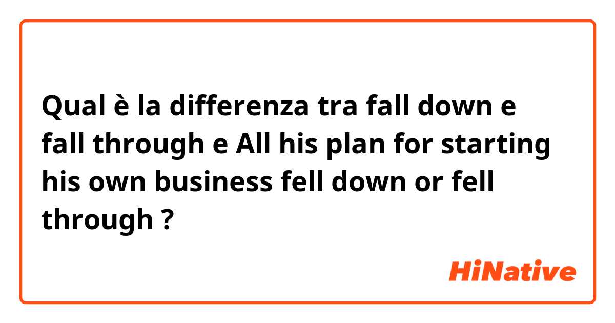 Qual è la differenza tra  fall down e fall through e All his plan for starting his own business fell down or fell through ?