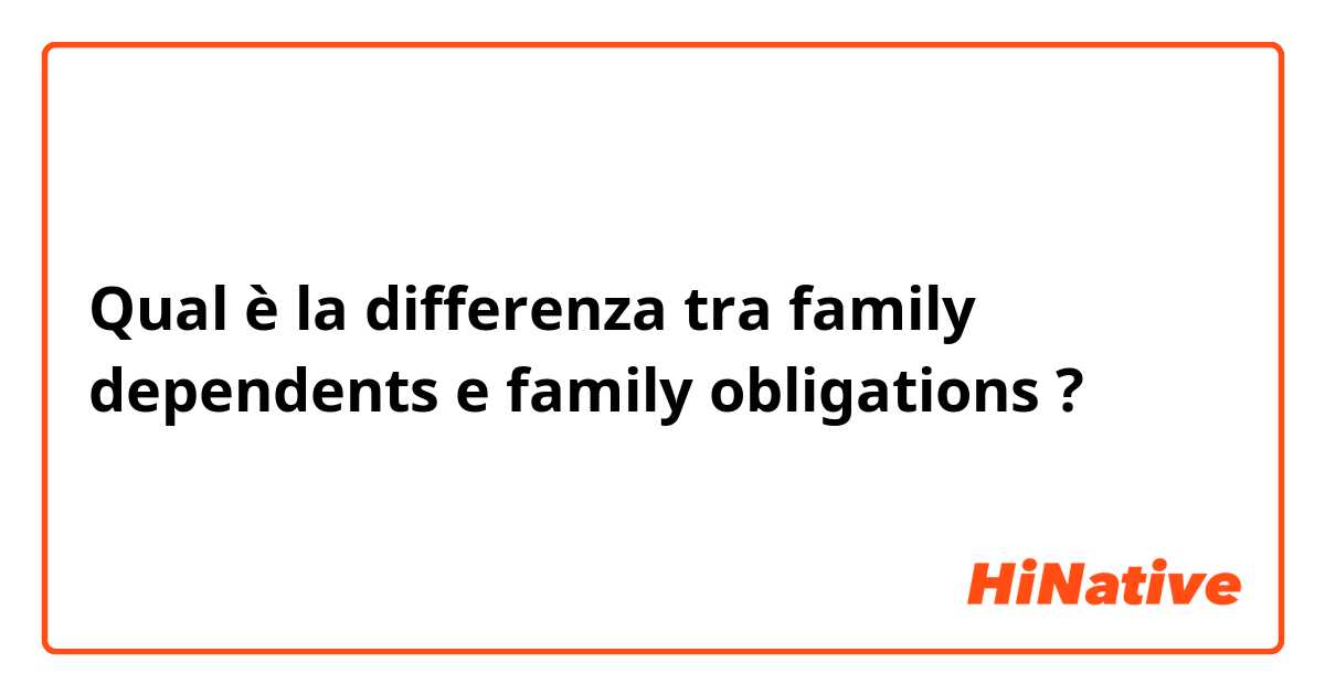 Qual è la differenza tra  family dependents e family obligations ?