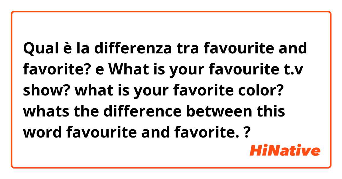 Qual è la differenza tra  favourite and favorite? e What is your favourite t.v show? what is your favorite color? whats the difference between this word favourite and favorite. ?