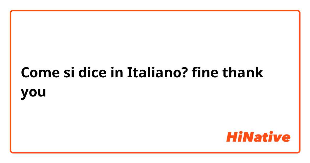 Come si dice in Italiano? fine thank you 