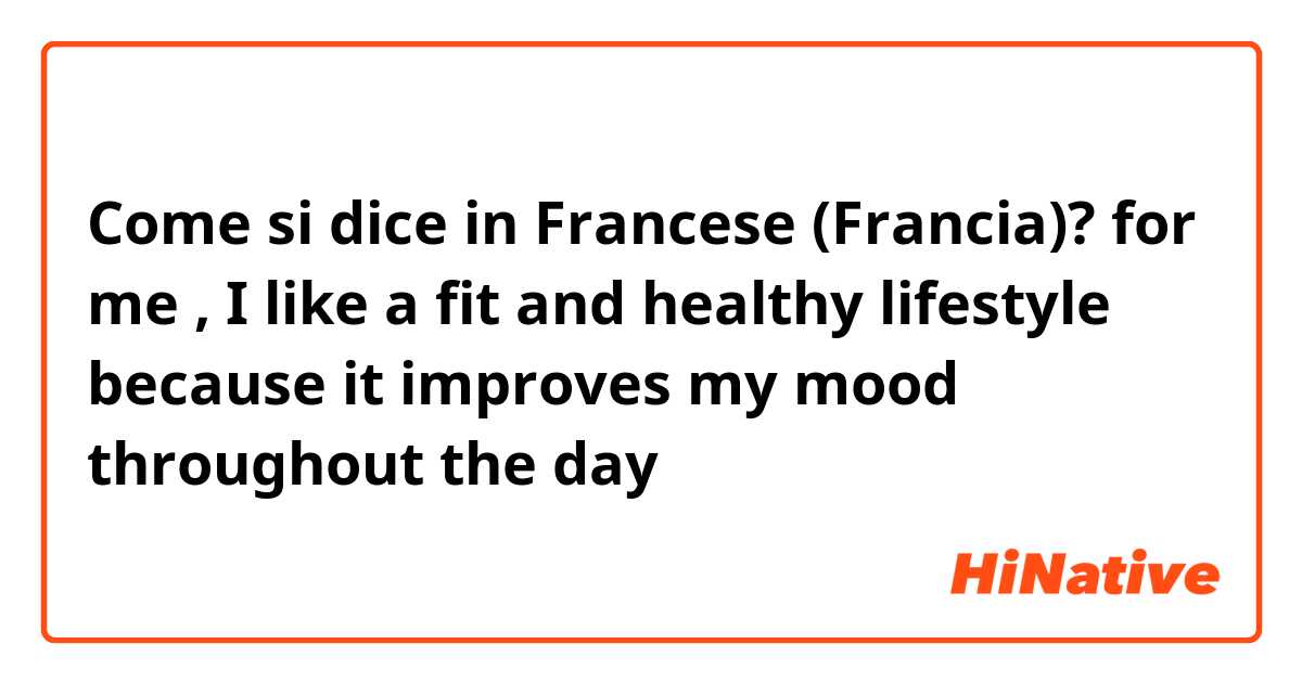 Come si dice in Francese (Francia)? for me , I like a fit and healthy lifestyle because it improves my mood throughout the day