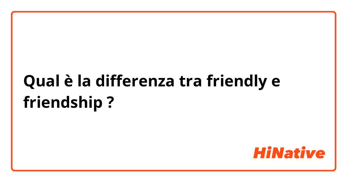 Qual è la differenza tra  friendly e friendship  ?