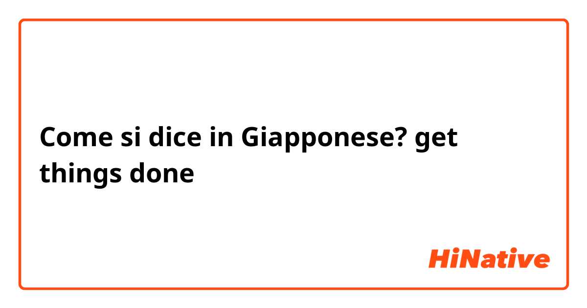 Come si dice in Giapponese? get things done