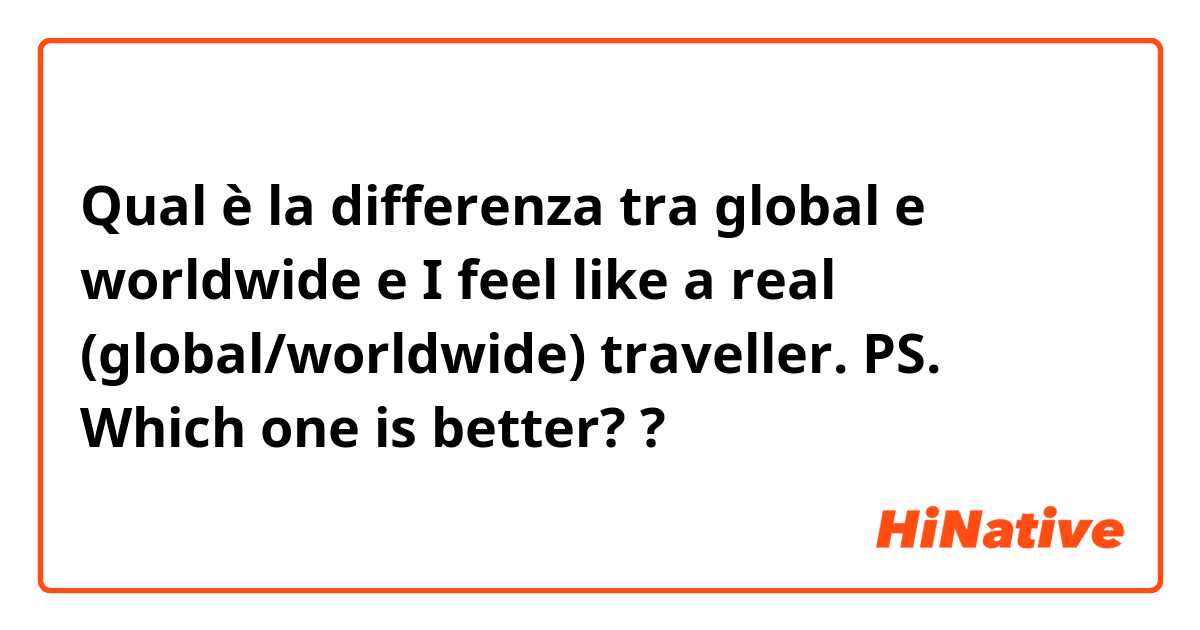Qual è la differenza tra  global e worldwide  e I feel like a real (global/worldwide) traveller. PS. Which one is better? ?