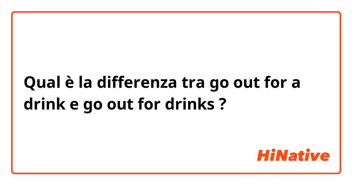 Qual è la differenza tra  go out  for a drink e go out  for drinks ?