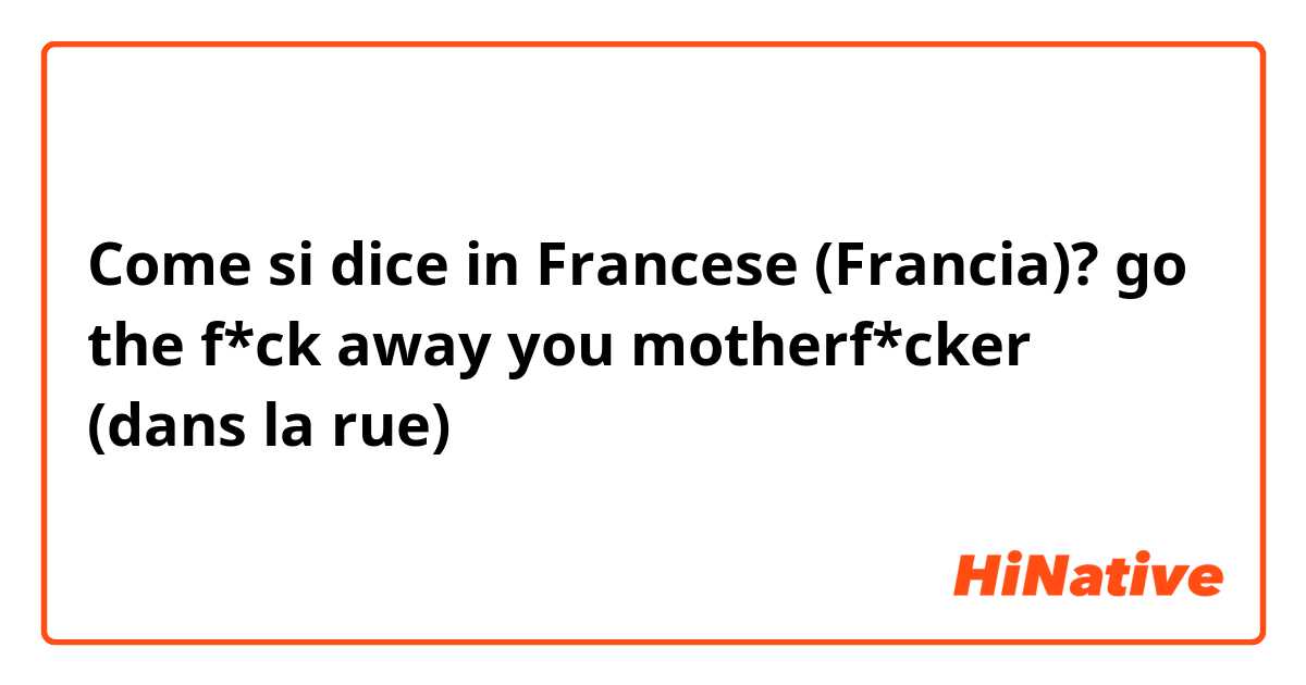 Come si dice in Francese (Francia)? go the f*ck away you motherf*cker (dans la rue)