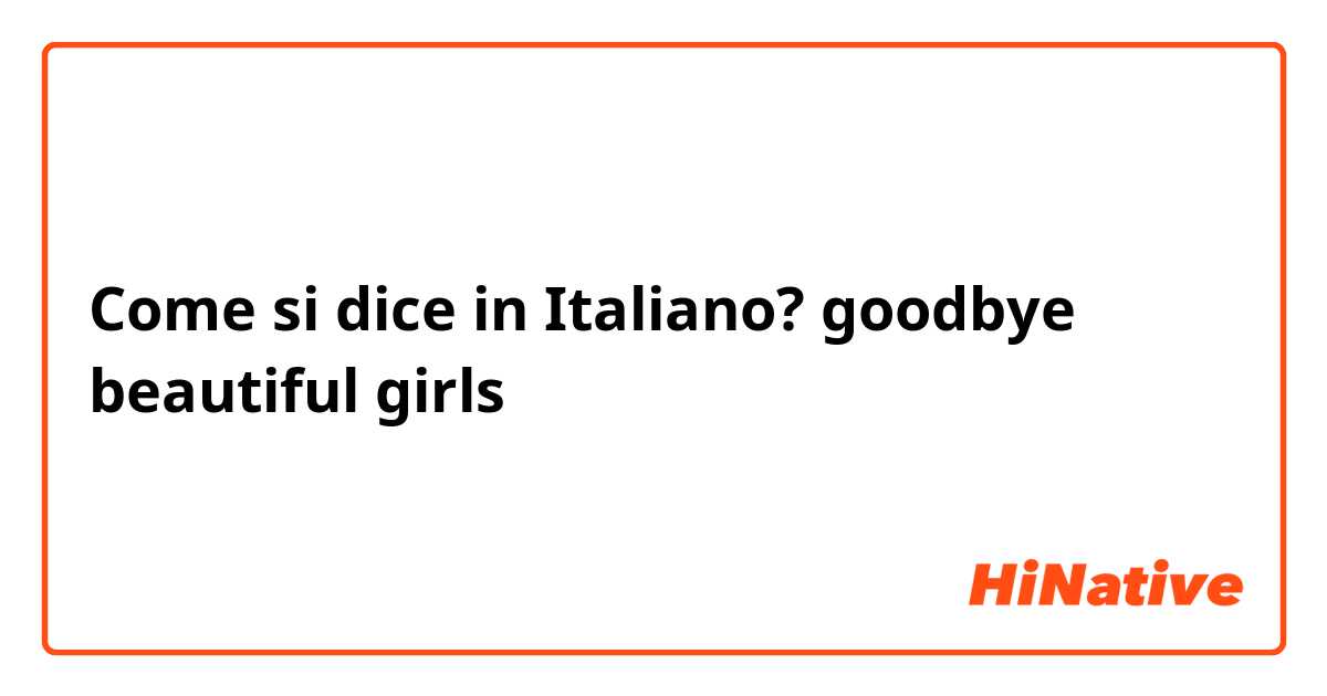 Come si dice in Italiano? goodbye beautiful girls 