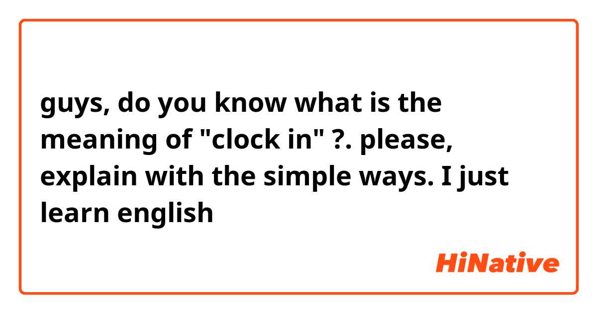 guys, do you know what is the meaning of "clock in" ?. please, explain with the simple ways. I just learn english 