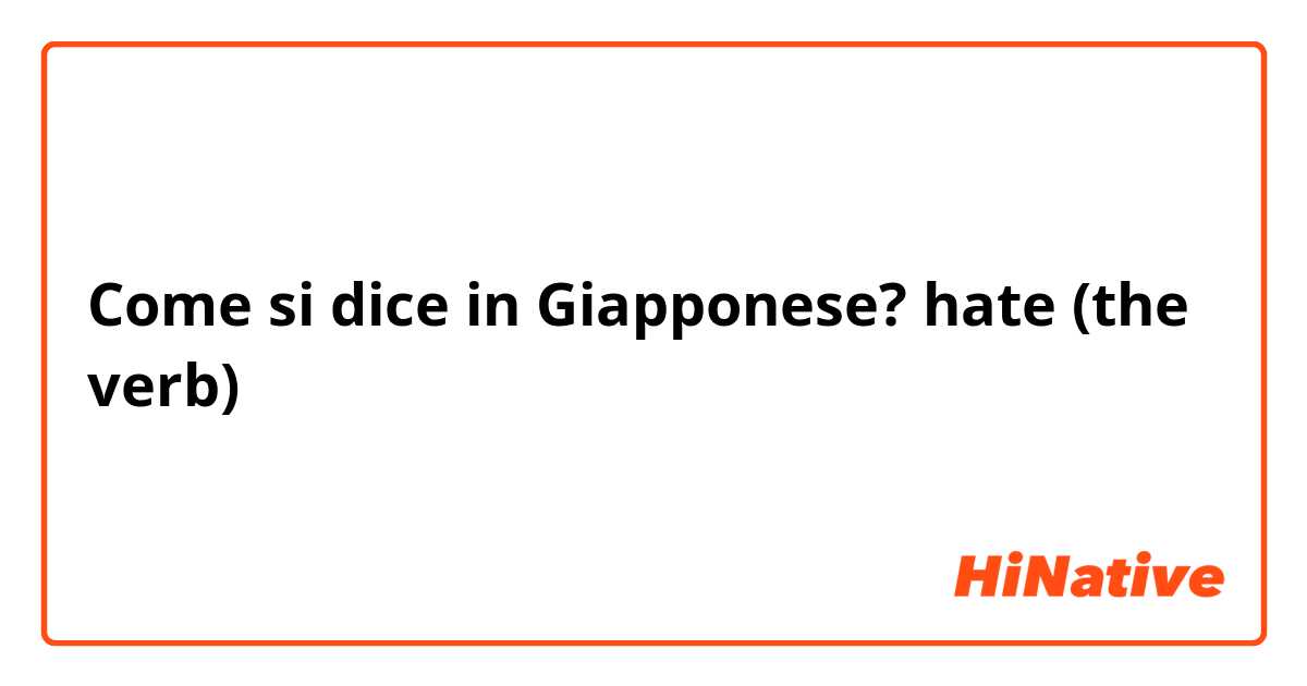 Come si dice in Giapponese? hate (the verb)