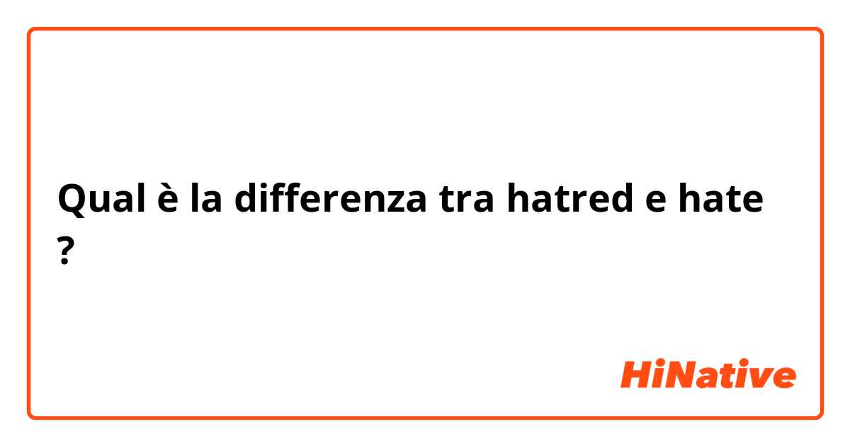 Qual è la differenza tra  hatred e hate ?