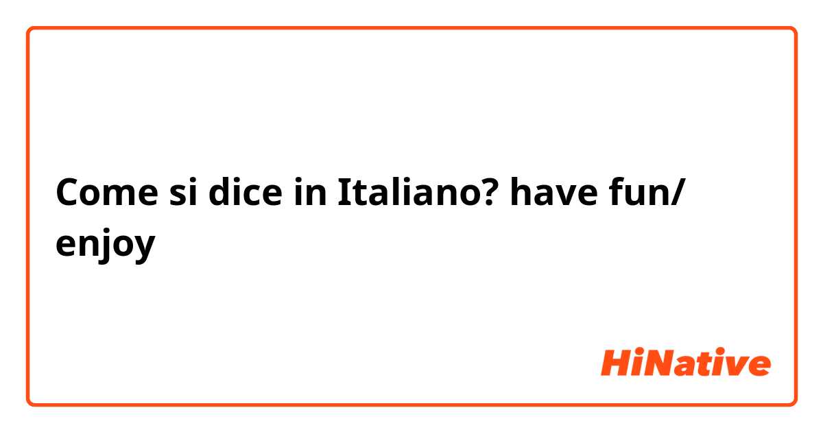 Come si dice in Italiano? have fun/ enjoy