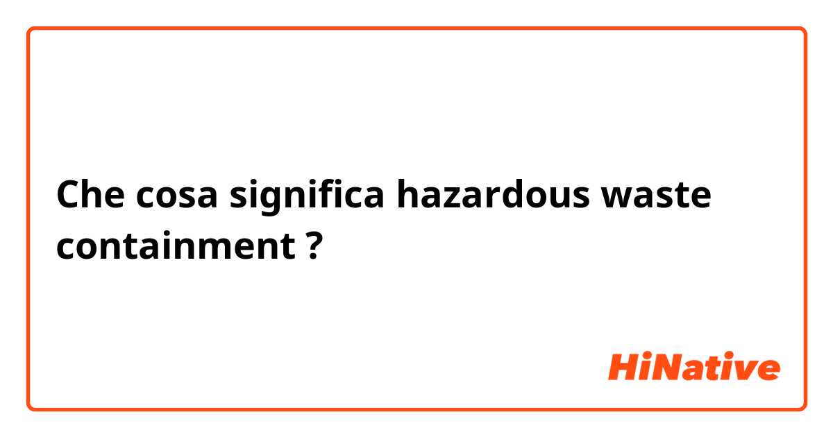 Che cosa significa hazardous waste containment

?