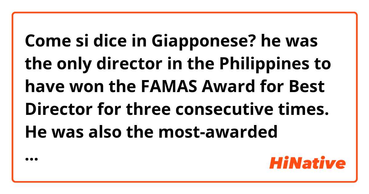 Come si dice in Giapponese? he was the only director in the Philippines to have won the FAMAS Award for Best Director for three consecutive times. He was also the most-awarded director in the history of the Filipino Academy of Movie Arts and Sciences in which he garnered 7 awards.