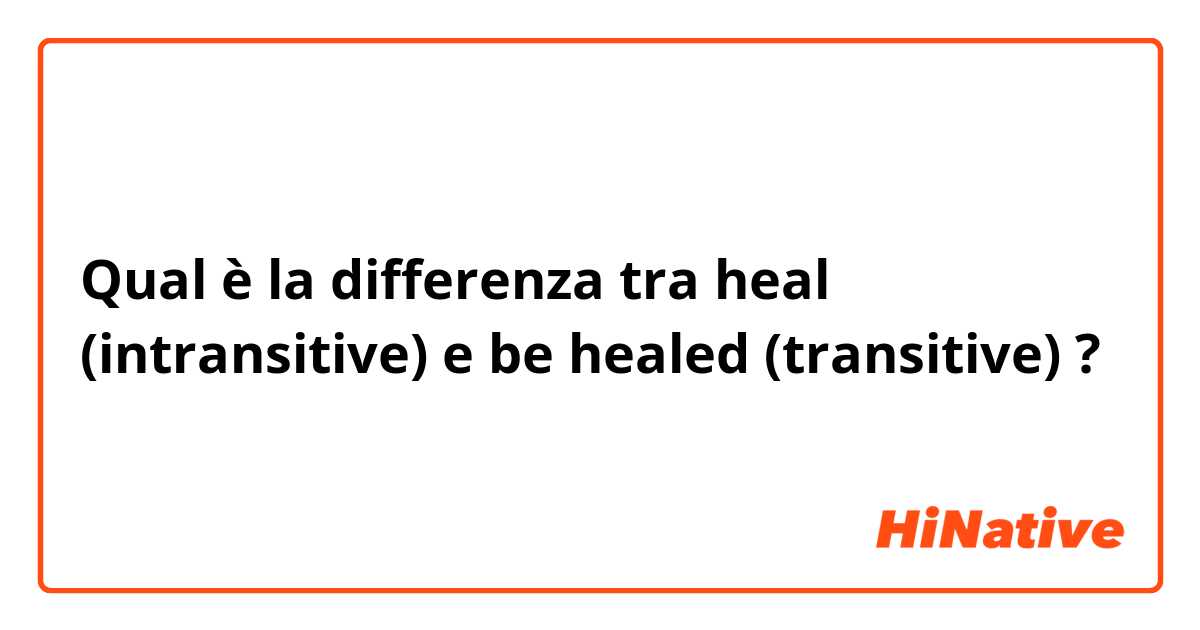 Qual è la differenza tra  heal (intransitive) e be healed (transitive) ?