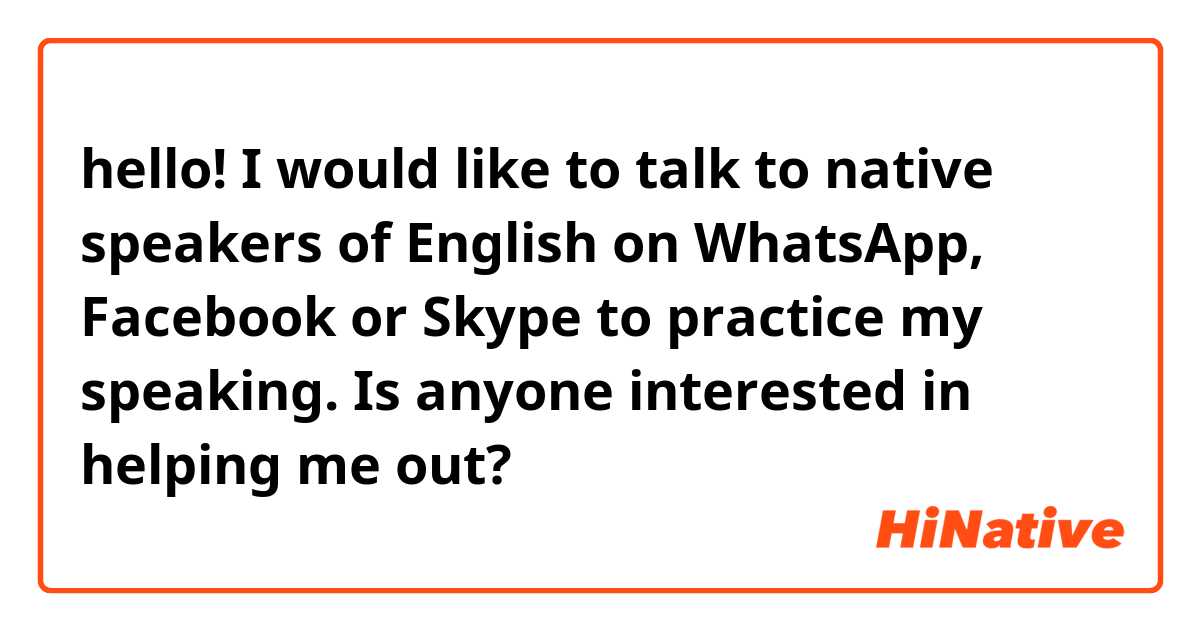 hello! I would like to talk to native speakers of English on WhatsApp, Facebook or Skype to practice my speaking. Is anyone interested in helping me out?