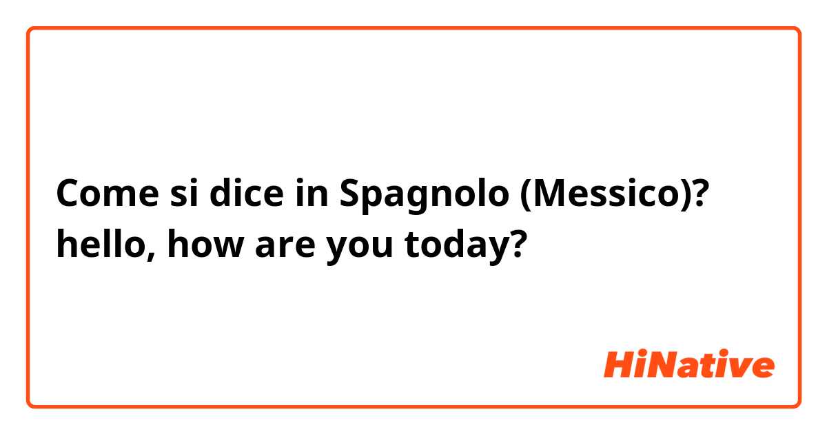 Come si dice in Spagnolo (Messico)? hello, how are you today?
