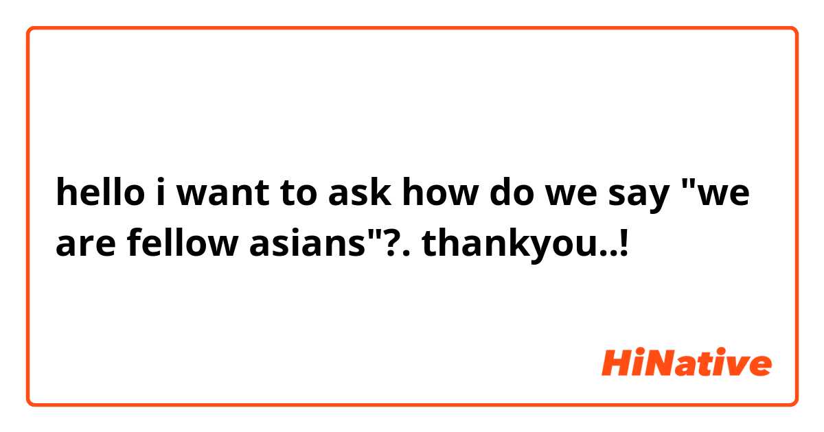 hello i want to ask

how do we say "we are fellow asians"?. 

thankyou..! 