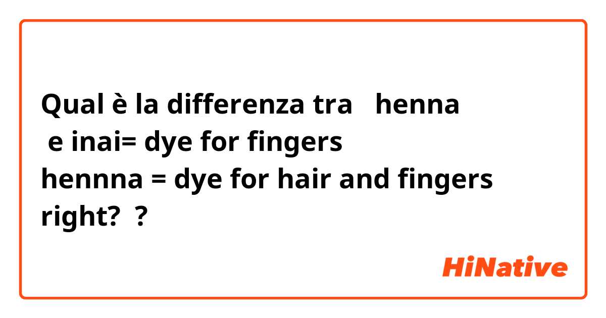 Qual è la differenza tra  henna
 e inai= dye for fingers
hennna = dye for hair and fingers
right?
 ?