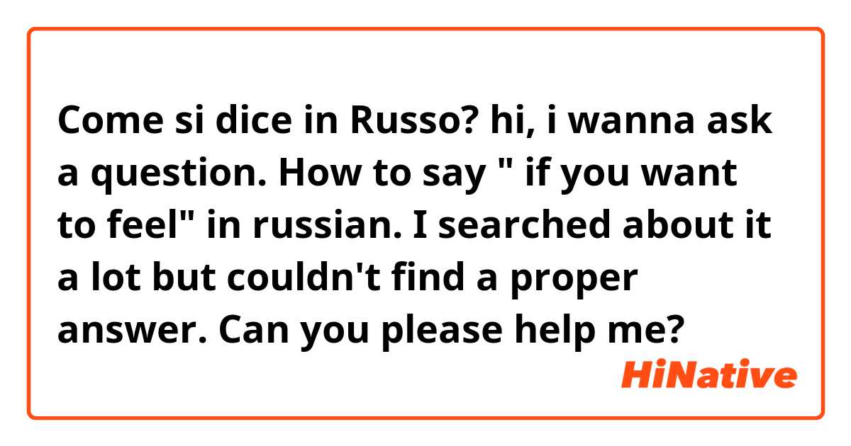 Come si dice in Russo? hi, i wanna ask a question. How to say " if you want to feel" in russian. I searched about it a lot but couldn't find a proper answer. Can you please help me? 