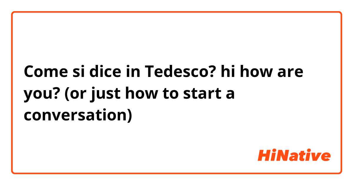 Come si dice in Tedesco? hi how are you? (or just how to start a conversation)
