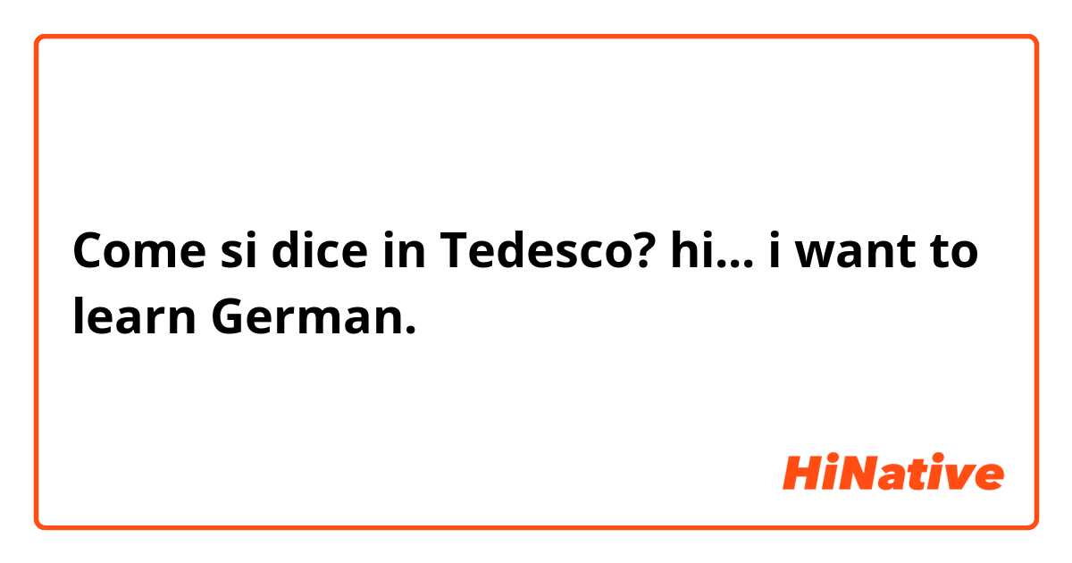 Come si dice in Tedesco? hi... i want to learn German. 