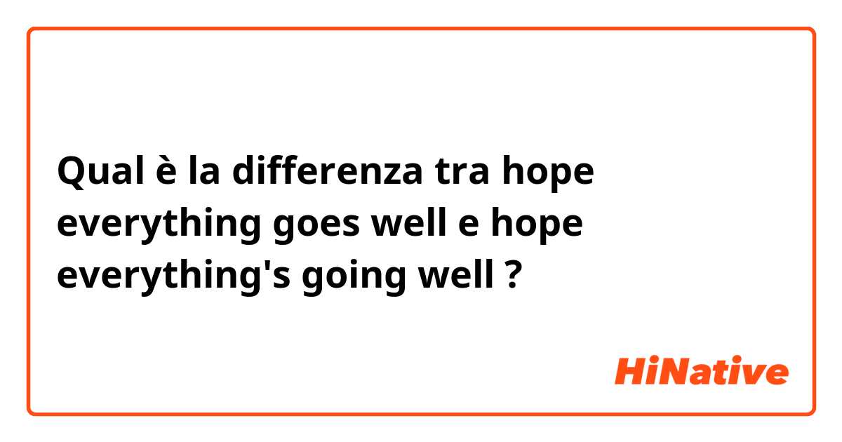 Qual è la differenza tra  hope everything goes well e hope everything's going well ?
