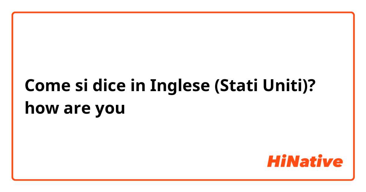 Come si dice in Inglese (Stati Uniti)? how are you
