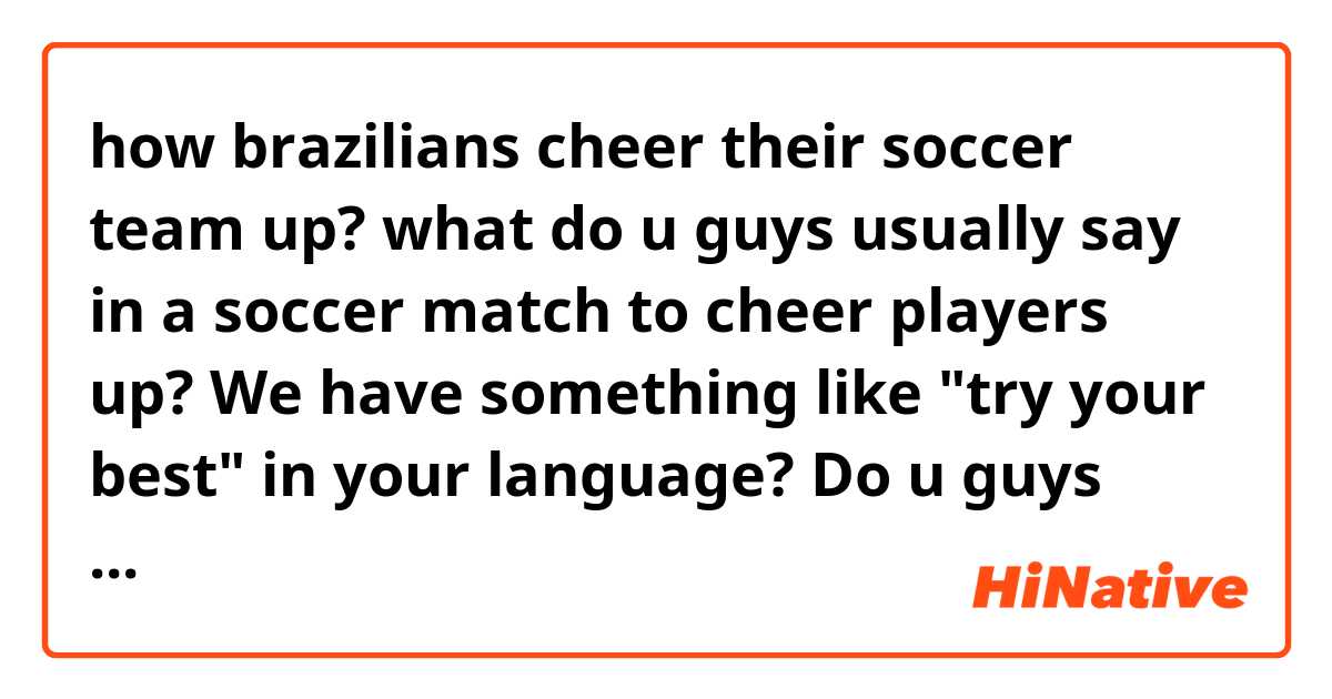 how brazilians cheer their soccer team up? what do u guys usually say in a soccer match to cheer players up? We have something like "try your best" in your language? Do u guys have something similar?