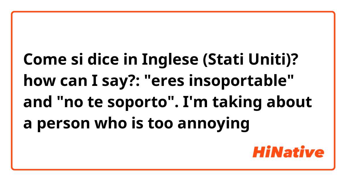 Come si dice in Inglese (Stati Uniti)? how can I say?: "eres insoportable" and "no te soporto". I'm taking about a person who is too annoying