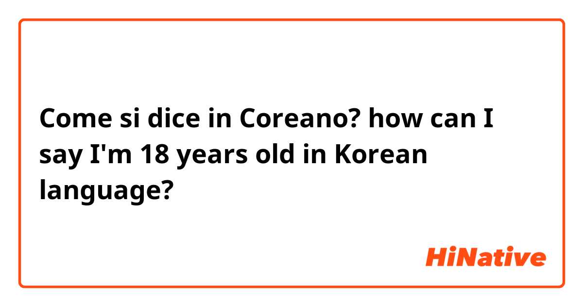 Come si dice in Coreano? how can I say I'm 18 years old in Korean language?