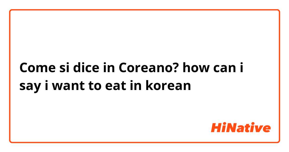Come si dice in Coreano? how can i say i want to eat in korean
