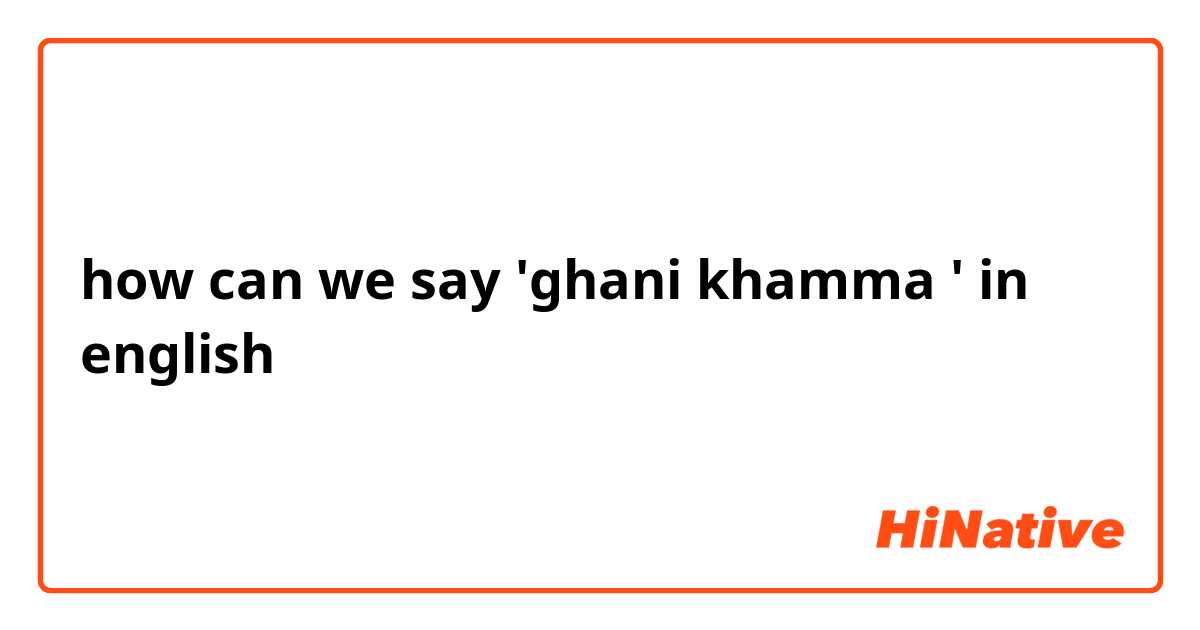 how can we say 'ghani khamma ' in english
